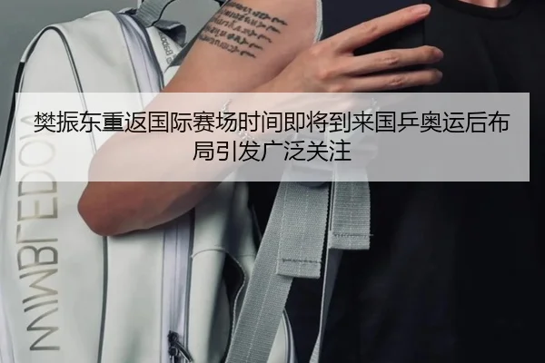樊振东重返国际赛场时间即将到来国乒奥运后布局引发广泛关注