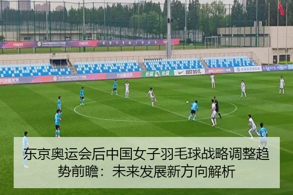 东京奥运会后中国女子羽毛球战略调整趋势前瞻：未来发展新方向解析