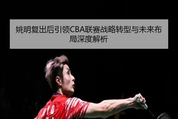 姚明复出后引领CBA联赛战略转型与未来布局深度解析