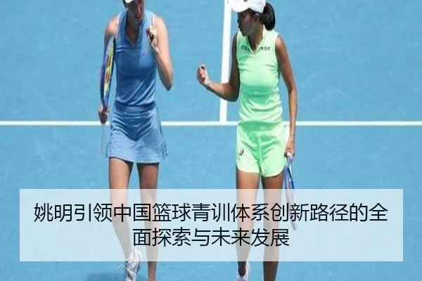姚明引领中国篮球青训体系创新路径的全面探索与未来发展