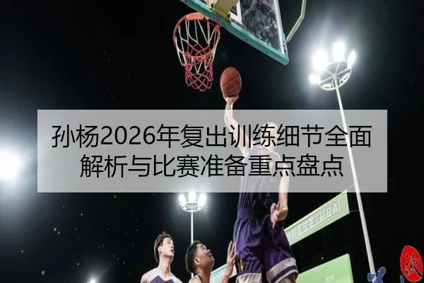 孙杨2026年复出训练细节全面解析与比赛准备重点盘点