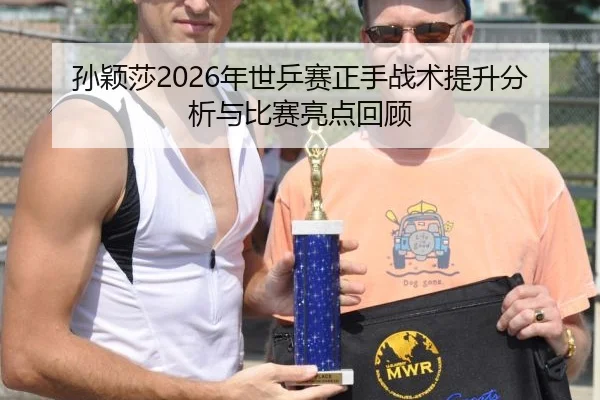 孙颖莎2026年世乒赛正手战术提升分析与比赛亮点回顾