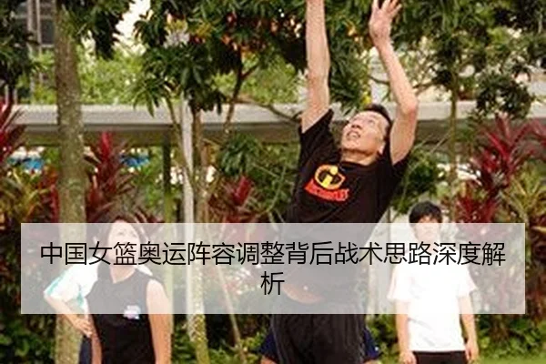 中国女篮奥运阵容调整背后战术思路深度解析