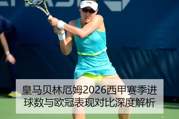 皇马贝林厄姆2026西甲赛季进球数与欧冠表现对比深度解析